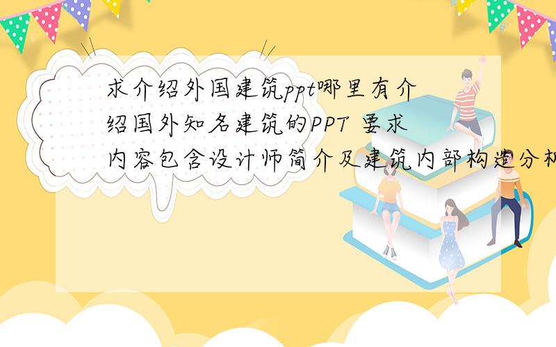 求介绍外国建筑ppt哪里有介绍国外知名建筑的PPT 要求内容包含设计师简介及建筑内部构造分析等等 大概30页左右单个建筑