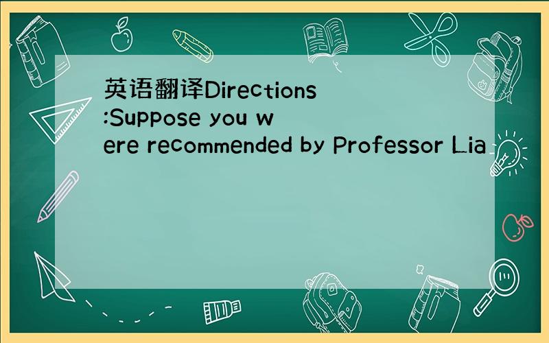 英语翻译Directions:Suppose you were recommended by Professor Lia