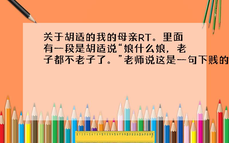 关于胡适的我的母亲RT。里面有一段是胡适说“娘什么娘，老子都不老子了。”老师说这是一句下贱的玩笑话……谁来跟我解释一下…