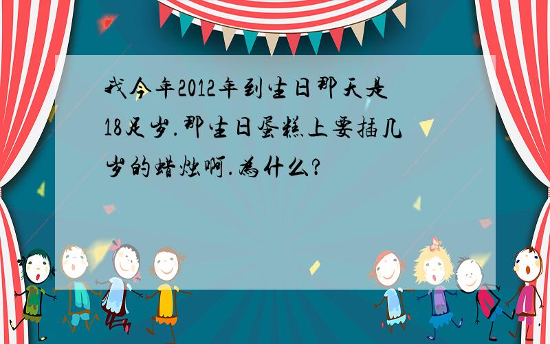 我今年2012年到生日那天是18足岁.那生日蛋糕上要插几岁的蜡烛啊.为什么?