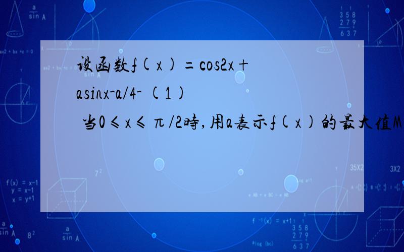 设函数f(x)=cos2x+asinx-a/4- (1) 当0≤x≤π/2时,用a表示f(x)的最大值M(a)