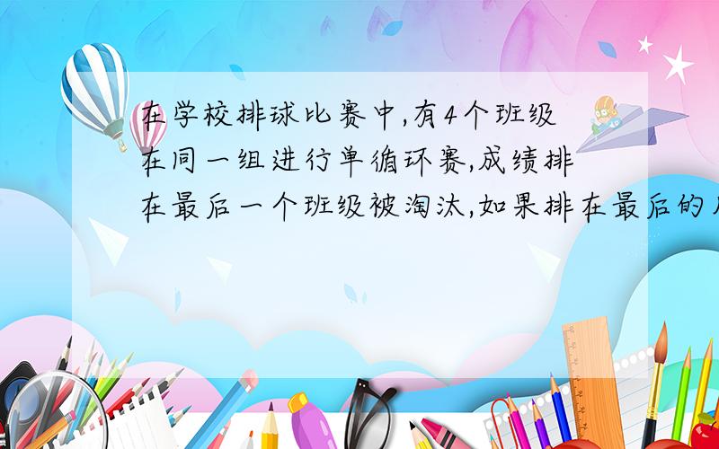 在学校排球比赛中,有4个班级在同一组进行单循环赛,成绩排在最后一个班级被淘汰,如果排在最后的几个班级