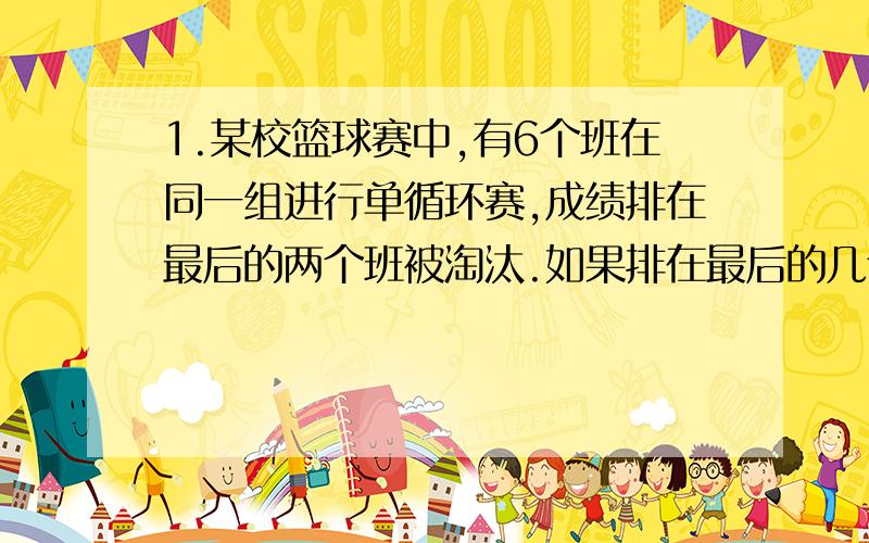 1.某校篮球赛中,有6个班在同一组进行单循环赛,成绩排在最后的两个班被淘汰.如果排在最后的几个班的胜负场数相等,则他们之