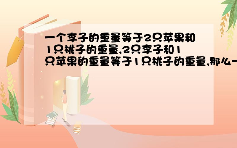 一个李子的重量等于2只苹果和1只桃子的重量,2只李子和1只苹果的重量等于1只桃子的重量,那么一只桃子