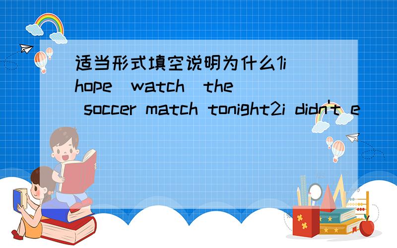 适当形式填空说明为什么1i hope(watch)the soccer match tonight2i didn't e