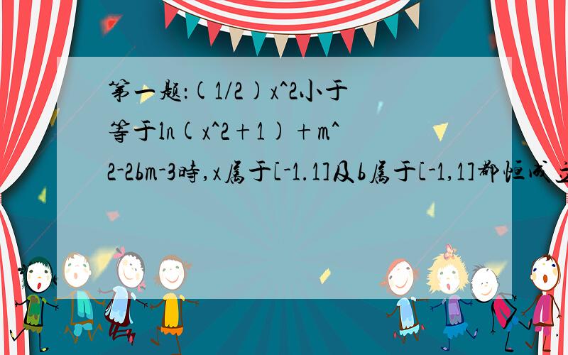 第一题：(1/2)x^2小于等于ln(x^2+1)+m^2-2bm-3时,x属于[-1.1]及b属于[-1,1]都恒成立