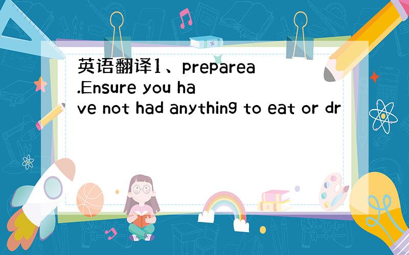 英语翻译1、preparea.Ensure you have not had anything to eat or dr