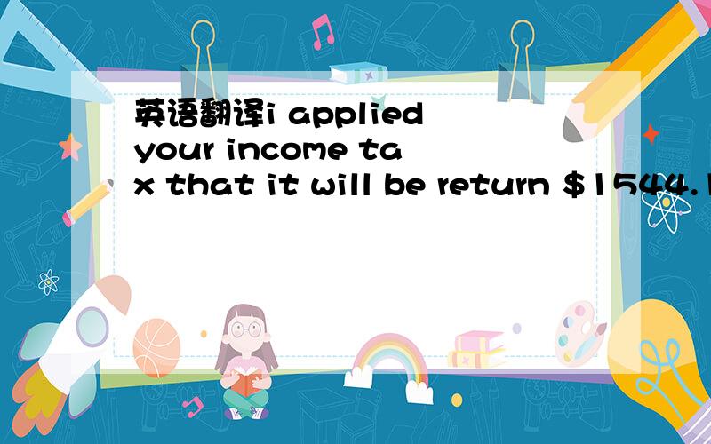 英语翻译i applied your income tax that it will be return $1544.1