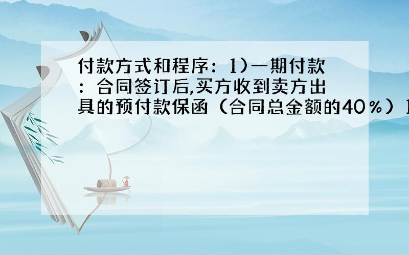 付款方式和程序：1)一期付款：合同签订后,买方收到卖方出具的预付款保函（合同总金额的40％）15日内,支付合同总金额的百