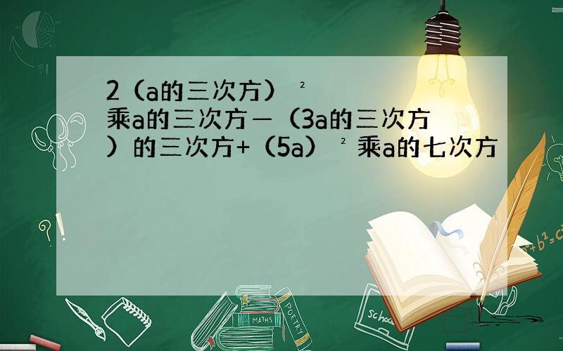 2（a的三次方）²乘a的三次方—（3a的三次方）的三次方+（5a）²乘a的七次方