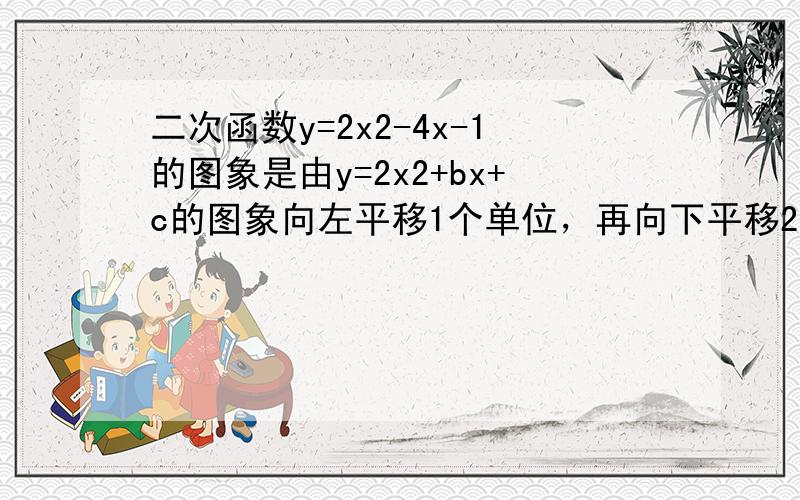 二次函数y=2x2-4x-1的图象是由y=2x2+bx+c的图象向左平移1个单位，再向下平移2个单位得到的，则b=___