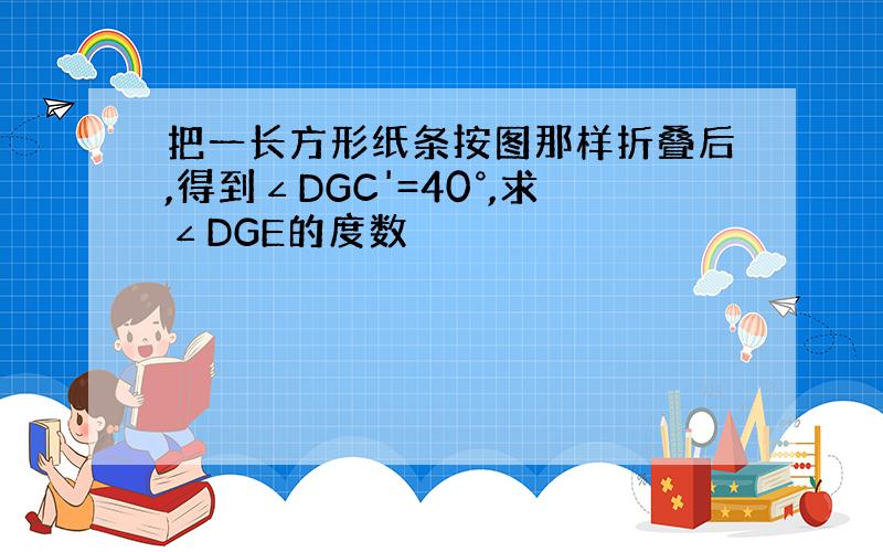 把一长方形纸条按图那样折叠后,得到∠DGC'=40°,求∠DGE的度数