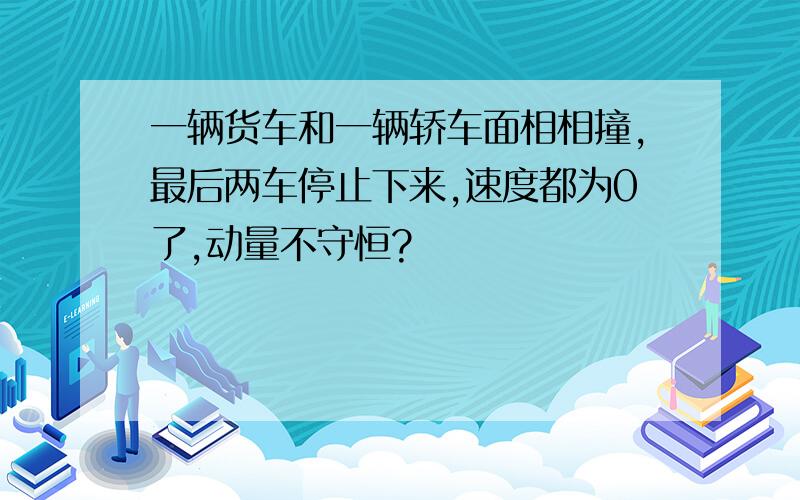 一辆货车和一辆轿车面相相撞,最后两车停止下来,速度都为0了,动量不守恒?