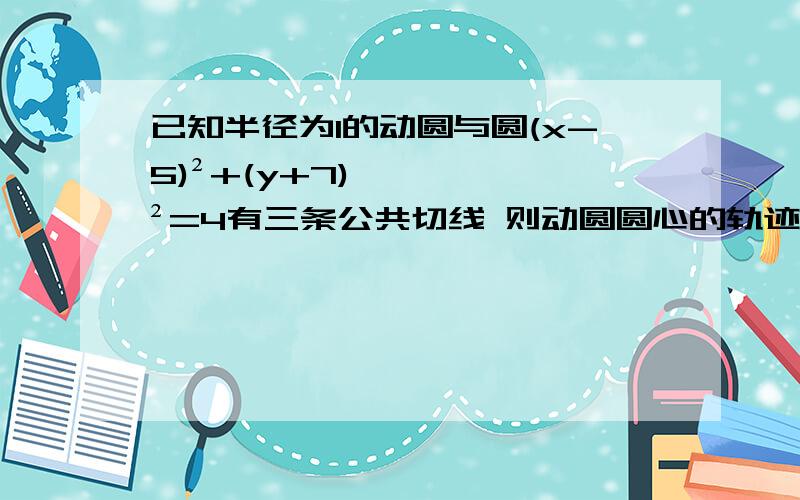 已知半径为1的动圆与圆(x-5)²+(y+7)²=4有三条公共切线 则动圆圆心的轨迹方程是