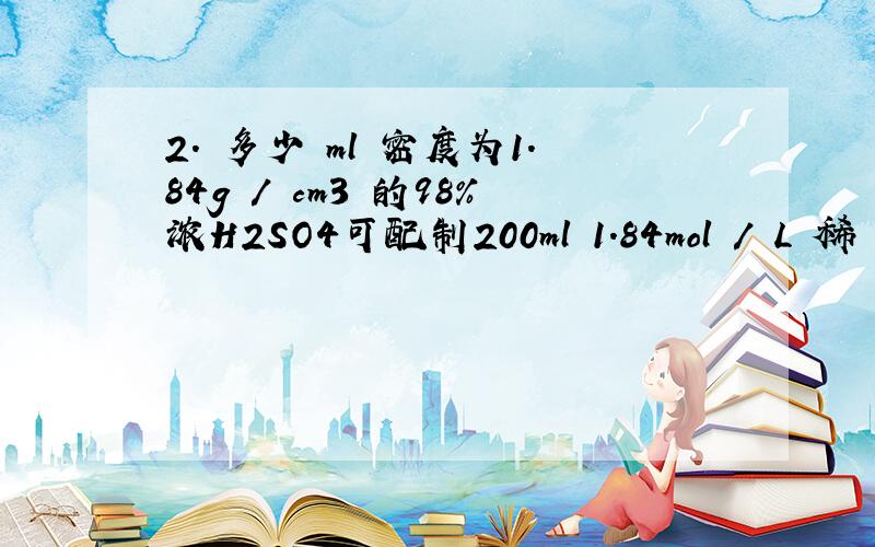 2. 多少 ml 密度为1.84g / cm3 的98%浓H2SO4可配制200ml 1.84mol / L 稀 H2S