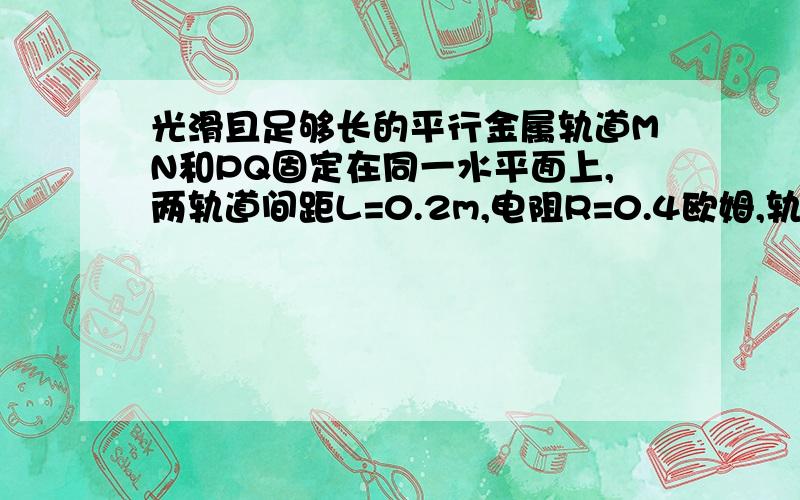 光滑且足够长的平行金属轨道MN和PQ固定在同一水平面上,两轨道间距L=0.2m,电阻R=0.4欧姆,轨道上停放一质