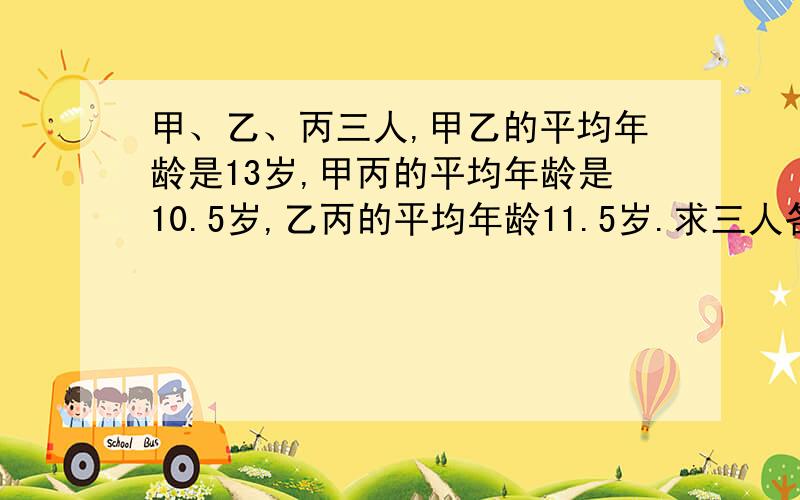 甲、乙、丙三人,甲乙的平均年龄是13岁,甲丙的平均年龄是10.5岁,乙丙的平均年龄11.5岁.求三人各几岁