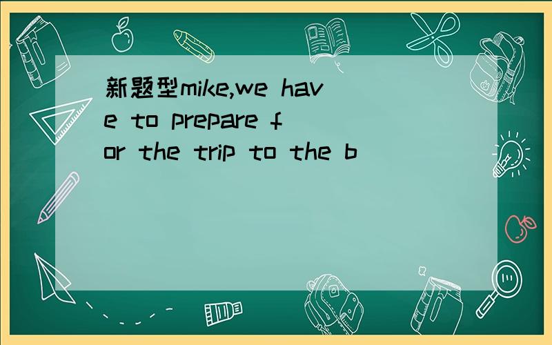 新题型mike,we have to prepare for the trip to the b