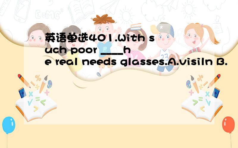 英语单选401.With such poor ____he real needs glasses.A.visiln B.