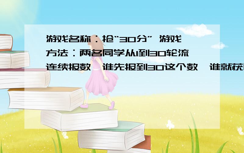 游戏名称：抢“30分” 游戏方法：两名同学从1到30轮流连续报数,谁先报到30这个数,谁就获胜.有没有每次