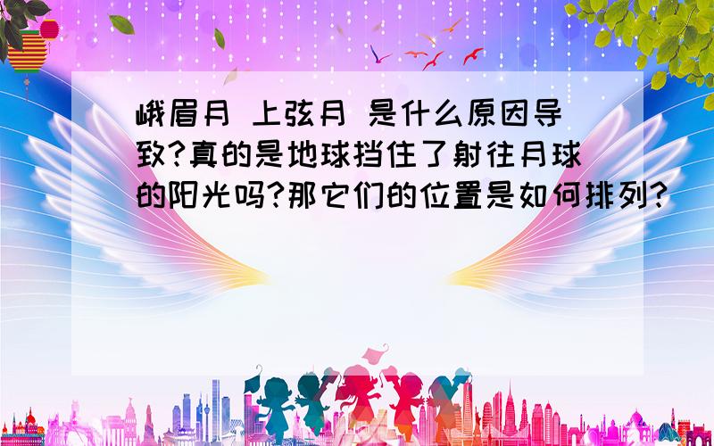 峨眉月 上弦月 是什么原因导致?真的是地球挡住了射往月球的阳光吗?那它们的位置是如何排列?