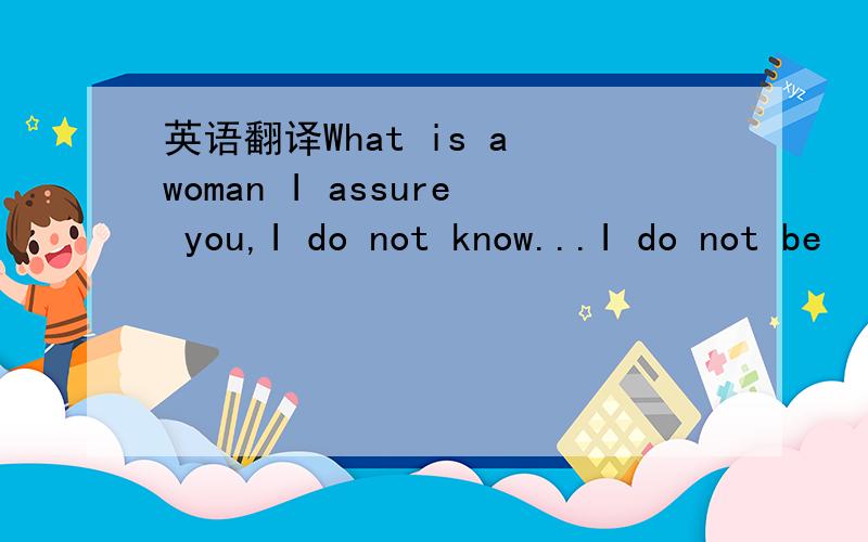 英语翻译What is a woman I assure you,I do not know...I do not be