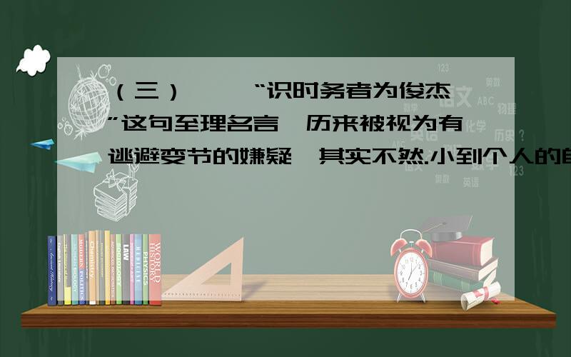 （三） 　　“识时务者为俊杰”这句至理名言,历来被视为有逃避变节的嫌疑,其实不然.小到个人的自我设计,大到国家的大政方针