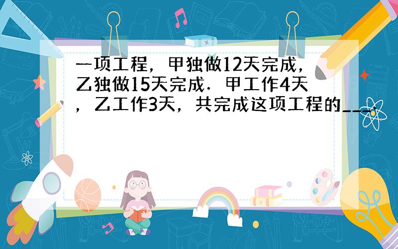 一项工程，甲独做12天完成，乙独做15天完成．甲工作4天，乙工作3天，共完成这项工程的___．