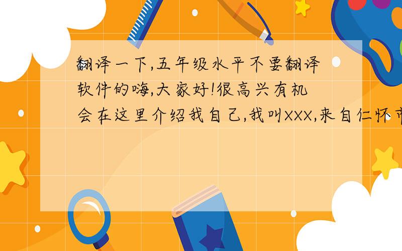 翻译一下,五年级水平不要翻译软件的嗨,大家好!很高兴有机会在这里介绍我自己,我叫XXX,来自仁怀市中枢第一小学,今年12