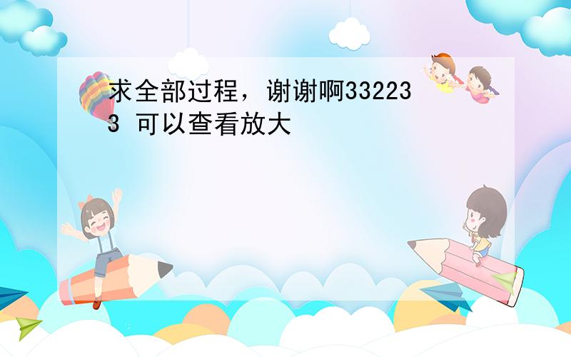 求全部过程，谢谢啊332233 可以查看放大