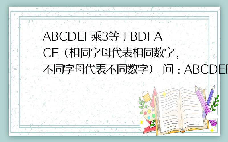 ABCDEF乘3等于BDFACE（相同字母代表相同数字,不同字母代表不同数字） 问：ABCDEF各代表什麽数字?