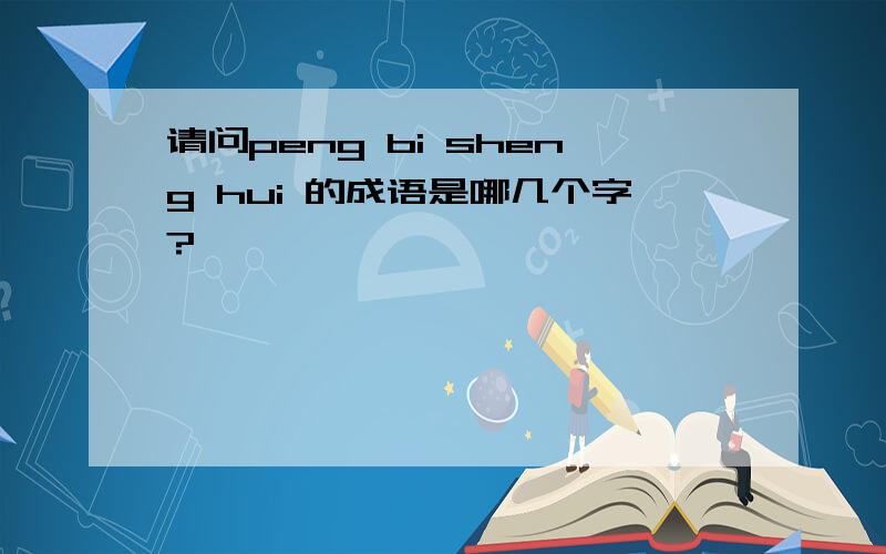 请问peng bi sheng hui 的成语是哪几个字?