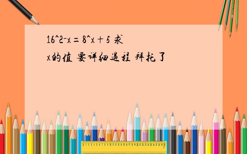 16^2-x=8^x+5 求x的值 要详细过程 拜托了