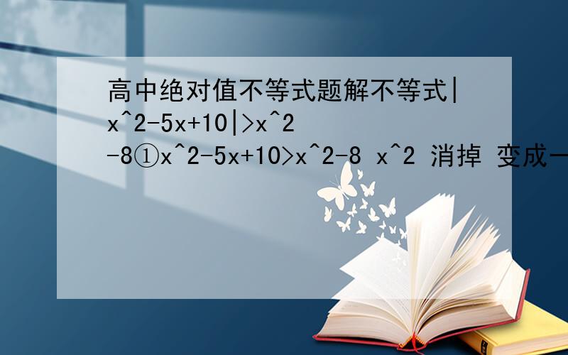 高中绝对值不等式题解不等式|x^2-5x+10|>x^2-8①x^2-5x+10>x^2-8 x^2 消掉 变成一次不等