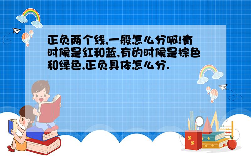 正负两个线,一般怎么分啊!有时候是红和蓝,有的时候是棕色和绿色,正负具体怎么分.