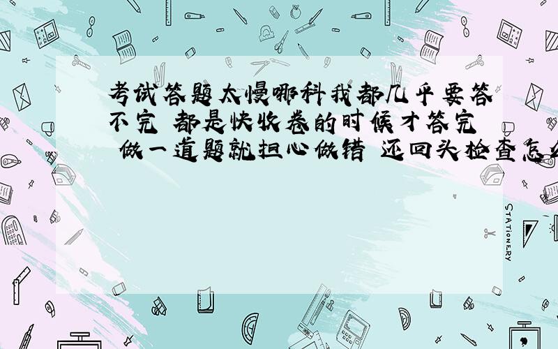 考试答题太慢哪科我都几乎要答不完 都是快收卷的时候才答完 做一道题就担心做错 还回头检查怎么办