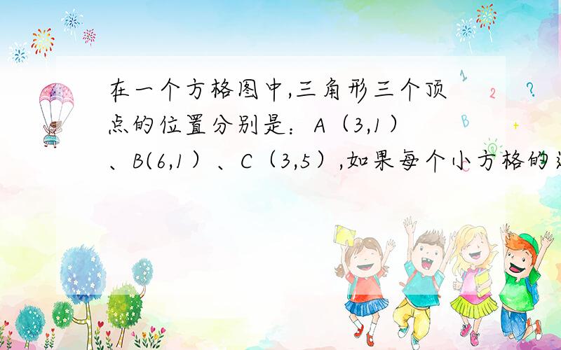 在一个方格图中,三角形三个顶点的位置分别是：A（3,1）、B(6,1）、C（3,5）,如果每个小方格的边长是1厘米,试求