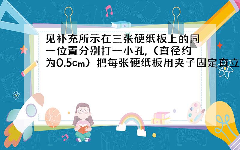 见补充所示在三张硬纸板上的同一位置分别打一小孔,（直径约为0.5cm）把每张硬纸板用夹子固定直立在水平的桌面上,硬纸板之