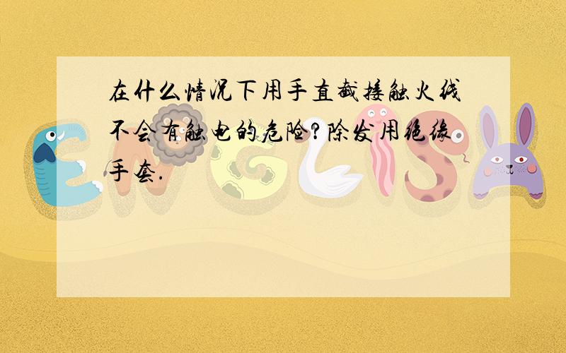 在什么情况下用手直截接触火线不会有触电的危险?除发用绝缘手套.