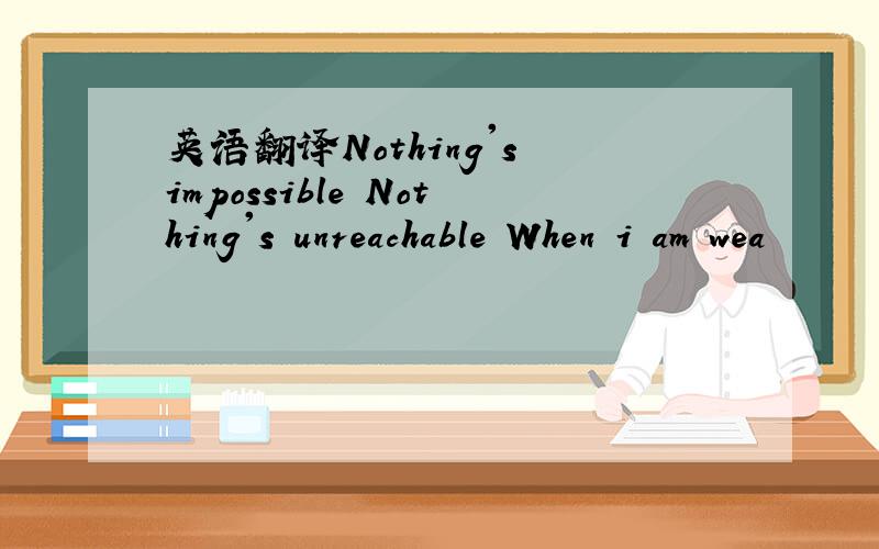 英语翻译Nothing's impossible Nothing's unreachable When i am wea