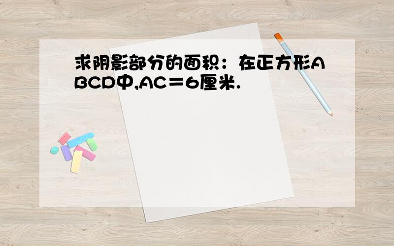 求阴影部分的面积：在正方形ABCD中,AC＝6厘米.