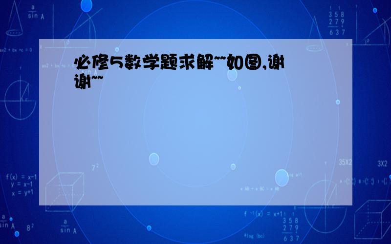 必修5数学题求解~~如图,谢谢~~