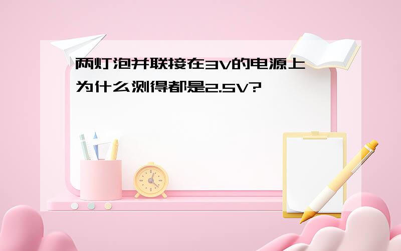 两灯泡并联接在3V的电源上,为什么测得都是2.5V?