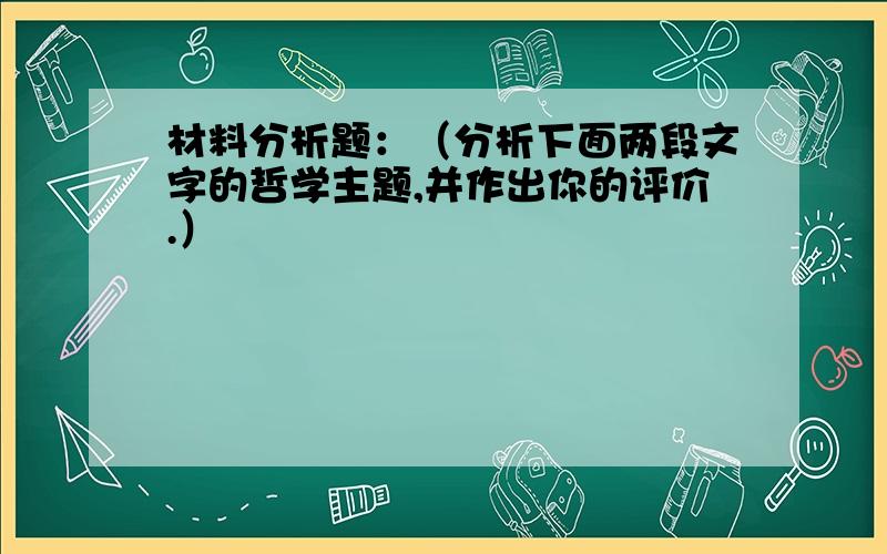 材料分析题：（分析下面两段文字的哲学主题,并作出你的评价.）