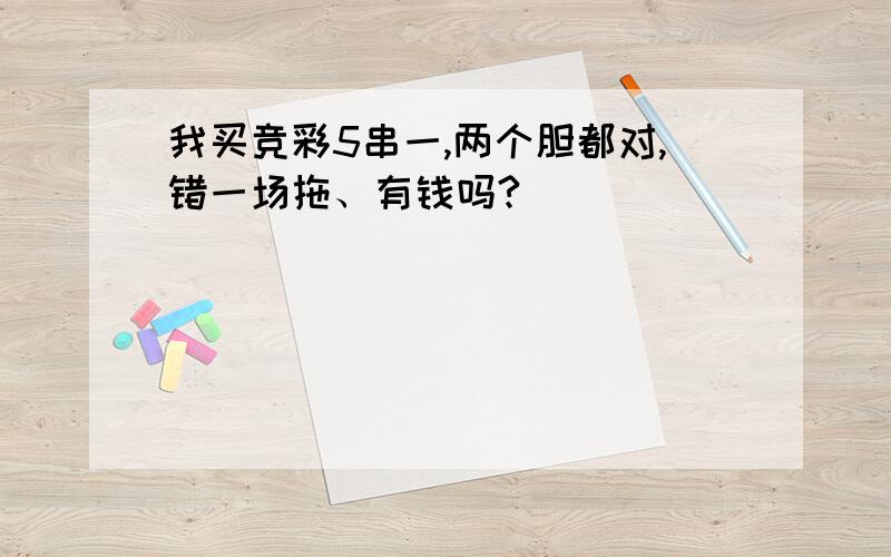 我买竞彩5串一,两个胆都对,错一场拖、有钱吗?