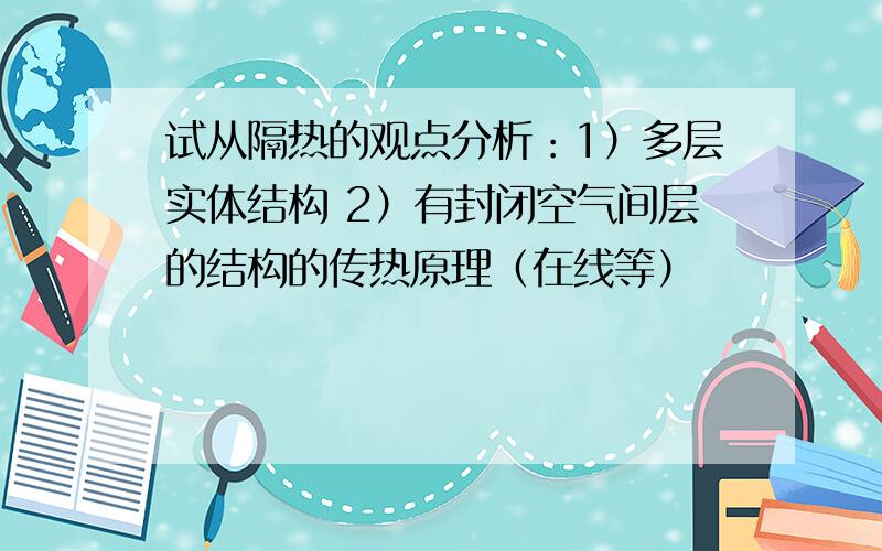 试从隔热的观点分析：1）多层实体结构 2）有封闭空气间层的结构的传热原理（在线等）