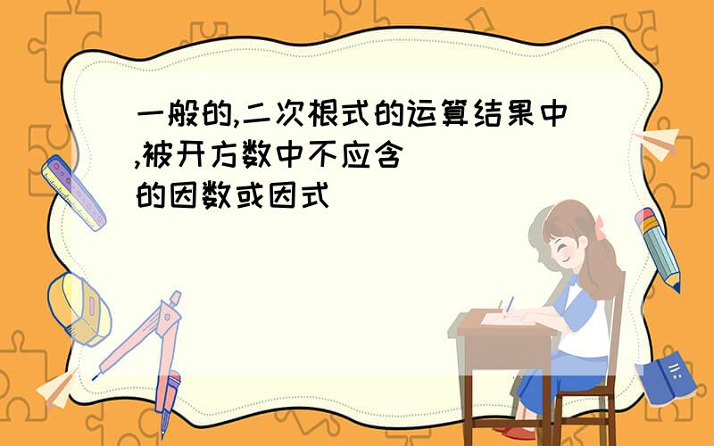 一般的,二次根式的运算结果中,被开方数中不应含_____的因数或因式