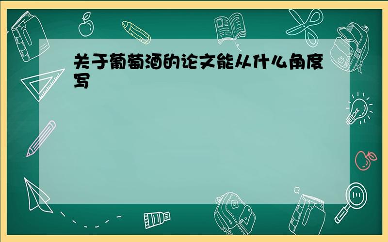 关于葡萄酒的论文能从什么角度写