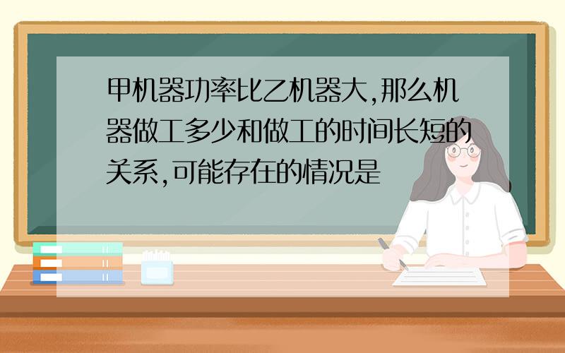 甲机器功率比乙机器大,那么机器做工多少和做工的时间长短的关系,可能存在的情况是