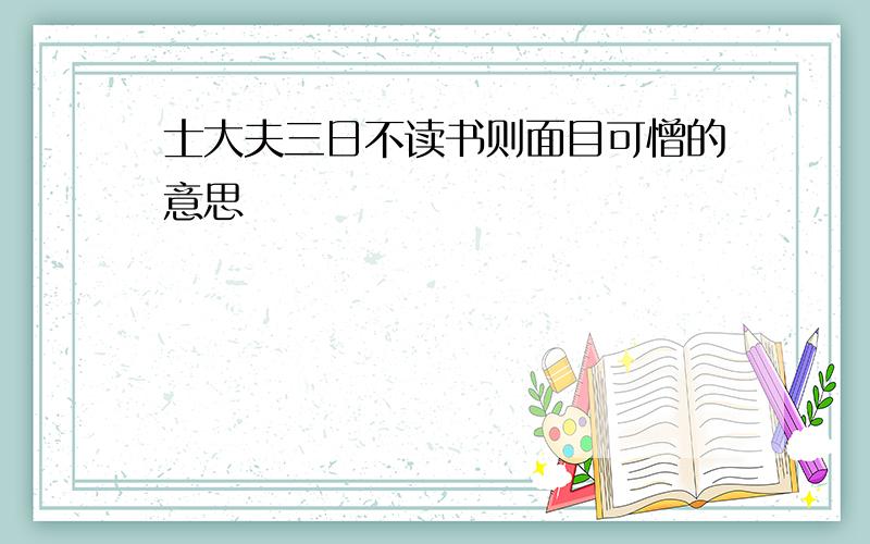 士大夫三日不读书则面目可憎的意思